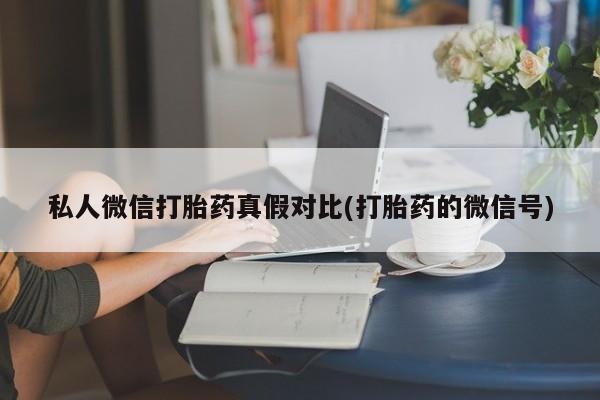 正品打胎药专卖微信私人微信打胎药真假对比(打胎药的微信号)