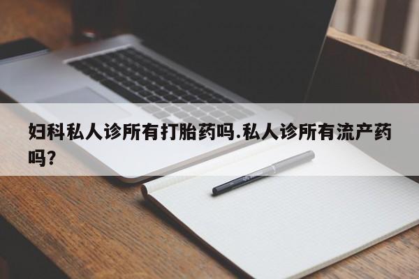正品打胎药专卖微信妇科私人诊所有打胎药吗.私人诊所有流产药吗？