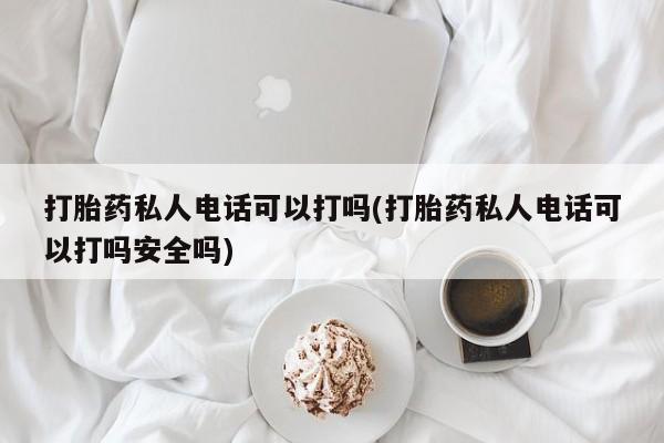 正品打胎药专卖微信打胎药私人电话可以打吗(打胎药私人电话可以打吗安全吗)