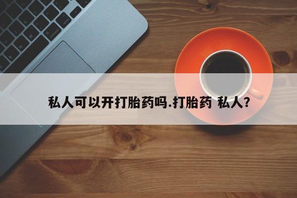正品打胎药专卖微信私人可以开打胎药吗.打胎药 私人？