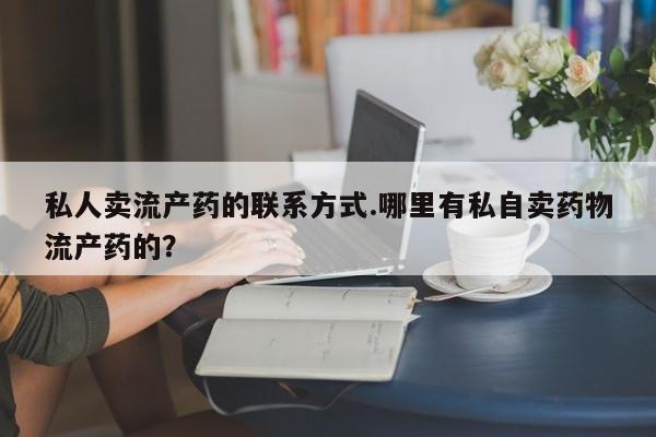 正品打胎药专卖微信私人卖流产药的联系方式.哪里有私自卖药物流产药的？