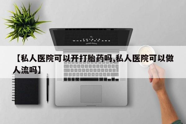 正品打胎药专卖微信【私人医院可以开打胎药吗,私人医院可以做人流吗】