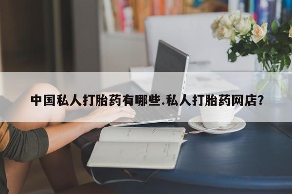 正品打胎药专卖微信中国私人打胎药有哪些.私人打胎药网店？