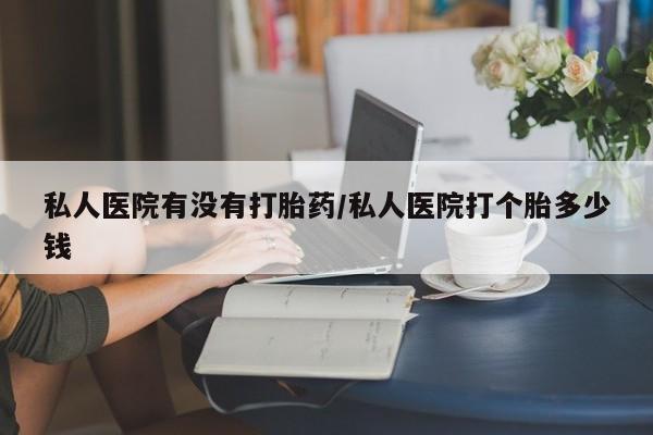正品打胎药专卖微信私人医院有没有打胎药/私人医院打个胎多少钱