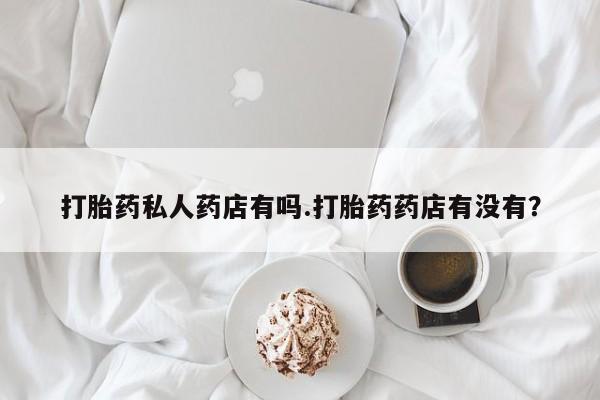 正品打胎药专卖微信打胎药私人药店有吗.打胎药药店有没有？