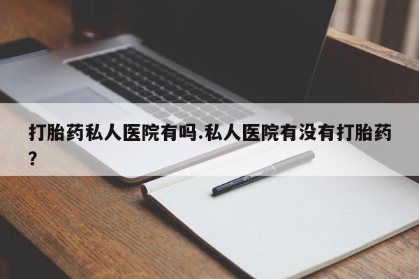 正品打胎药专卖微信打胎药私人医院有吗.私人医院有没有打胎药？