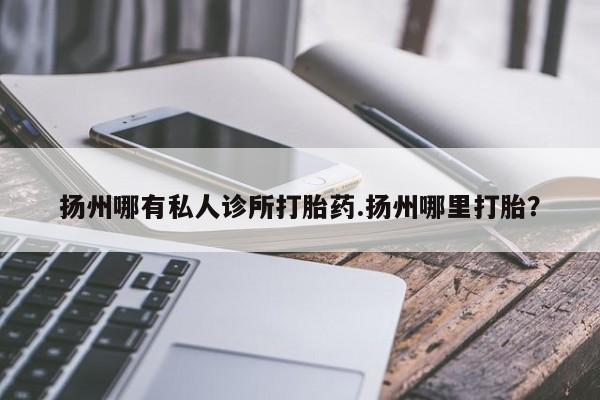 正品打胎药专卖微信扬州哪有私人诊所打胎药.扬州哪里打胎？