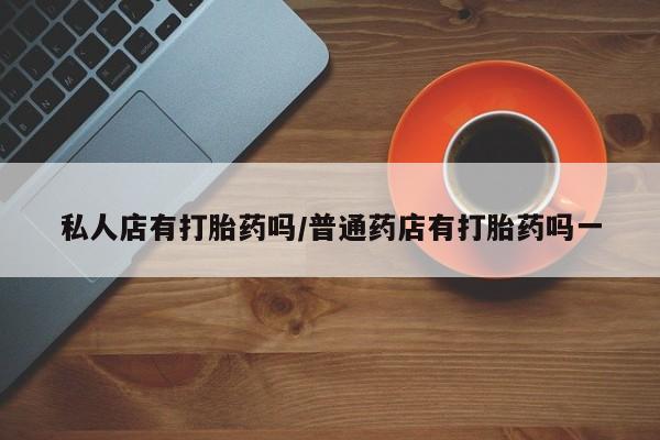 正品打胎药专卖微信私人店有打胎药吗/普通药店有打胎药吗一