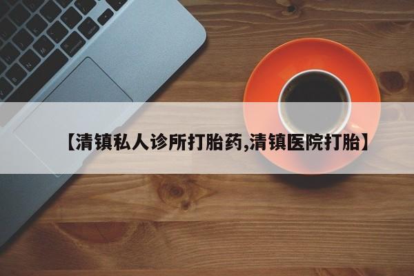 正品打胎药专卖微信【清镇私人诊所打胎药,清镇医院打胎】