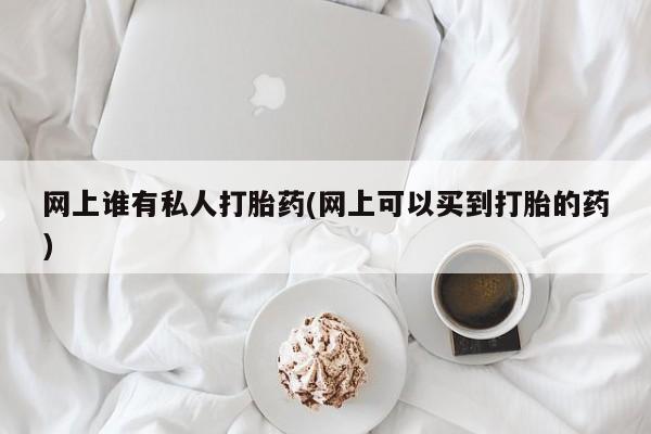 正品打胎药专卖微信网上谁有私人打胎药(网上可以买到打胎的药)