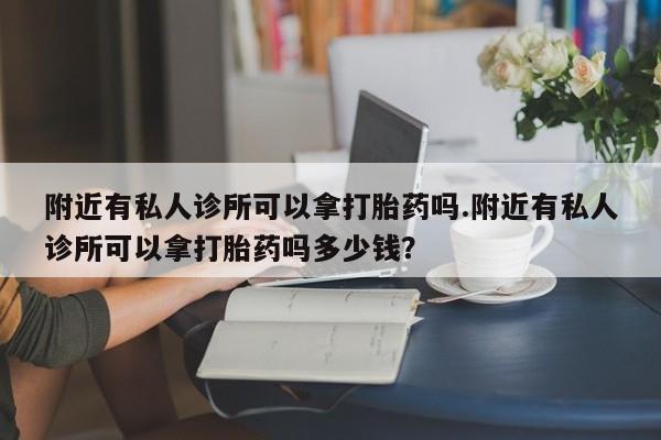 正品打胎药专卖微信附近有私人诊所可以拿打胎药吗.附近有私人诊所可以拿打胎药吗多少钱？