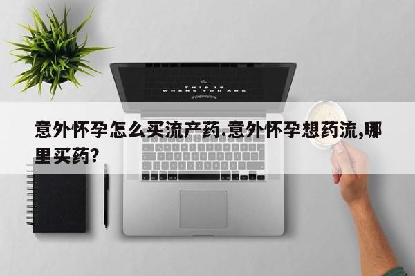 正品打胎药专卖微信意外怀孕怎么买流产药.意外怀孕想药流,哪里买药？