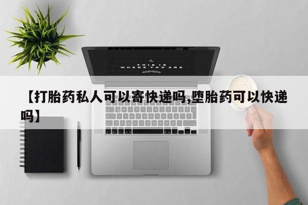 正品打胎药专卖微信【打胎药私人可以寄快递吗,堕胎药可以快递吗】