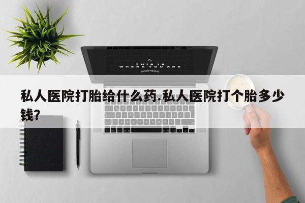 正品打胎药专卖微信私人医院打胎给什么药.私人医院打个胎多少钱？