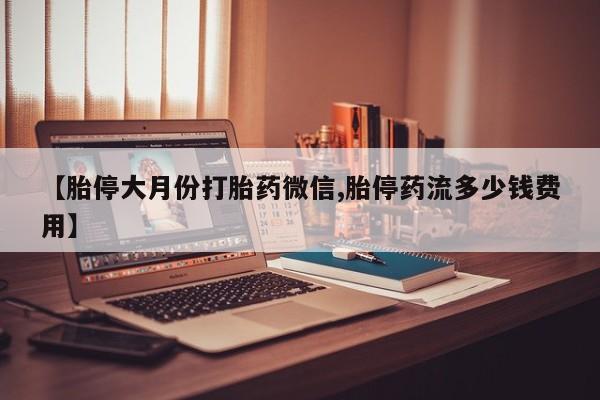正品打胎药专卖微信【胎停大月份打胎药微信,胎停药流多少钱费用】