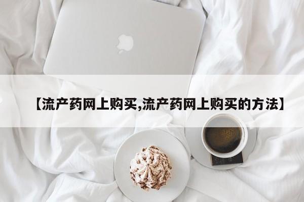 正品打胎药专卖微信【流产药网上购买,流产药网上购买的方法】
