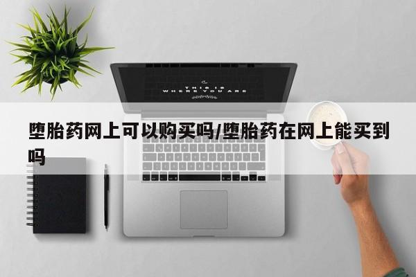 正品打胎药专卖微信堕胎药网上可以购买吗/堕胎药在网上能买到吗