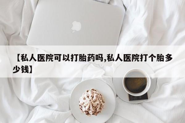 正品打胎药专卖微信【私人医院可以打胎药吗,私人医院打个胎多少钱】