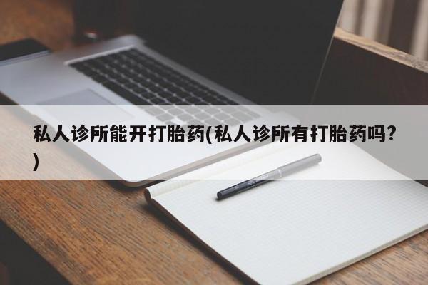 正品打胎药专卖微信私人诊所能开打胎药(私人诊所有打胎药吗?)