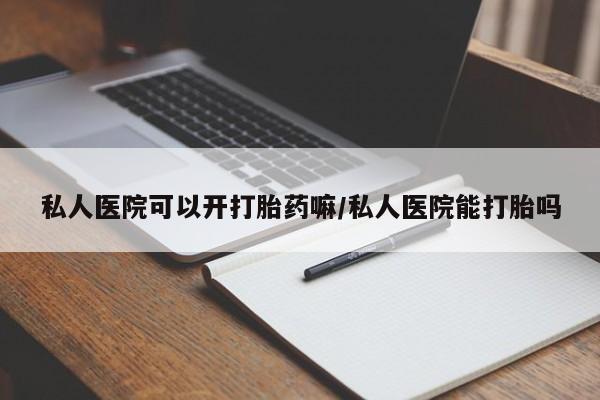 正品打胎药专卖微信私人医院可以开打胎药嘛/私人医院能打胎吗