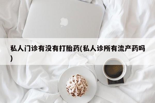 正品打胎药专卖微信私人门诊有没有打胎药(私人诊所有流产药吗)