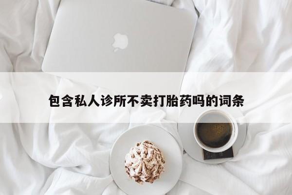 正品打胎药专卖微信包含私人诊所不卖打胎药吗的词条