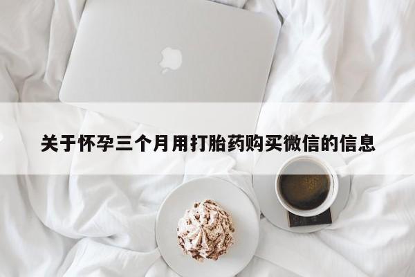 正品打胎药专卖微信关于怀孕三个月用打胎药购买微信的信息