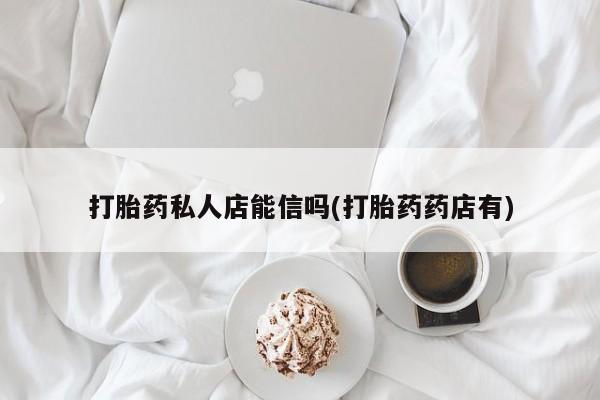 正品打胎药专卖微信打胎药私人店能信吗(打胎药药店有)