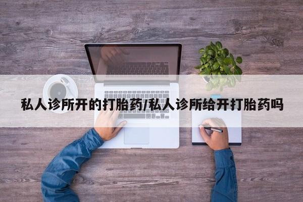 正品打胎药专卖微信私人诊所开的打胎药/私人诊所给开打胎药吗