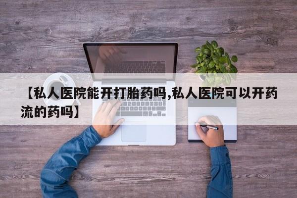 正品打胎药专卖微信【私人医院能开打胎药吗,私人医院可以开药流的药吗】