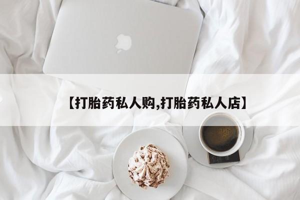 正品打胎药专卖微信【打胎药私人购,打胎药私人店】