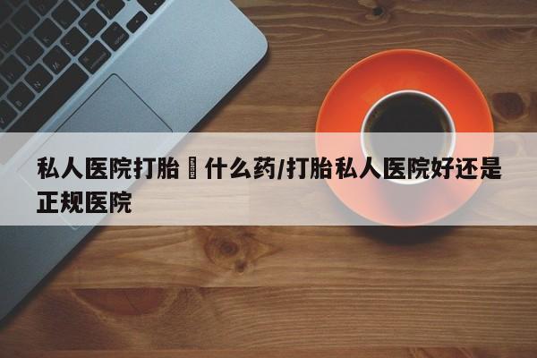 正品打胎药专卖微信私人医院打胎給什么药/打胎私人医院好还是正规医院