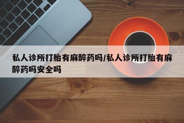 正品打胎药专卖微信私人诊所打胎有麻醉药吗/私人诊所打胎有麻醉药吗安全吗