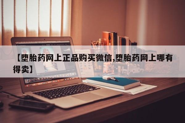 正品打胎药专卖微信【堕胎药网上正品购买微信,堕胎药网上哪有得卖】