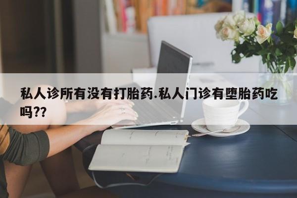 正品打胎药专卖微信私人诊所有没有打胎药.私人门诊有堕胎药吃吗?？