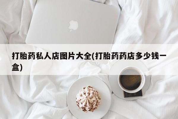 正品打胎药专卖微信打胎药私人店图片大全(打胎药药店多少钱一盒)