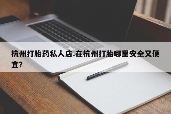 正品打胎药专卖微信杭州打胎药私人店.在杭州打胎哪里安全又便宜？