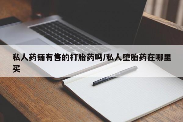 正品打胎药专卖微信私人药铺有售的打胎药吗/私人堕胎药在哪里买
