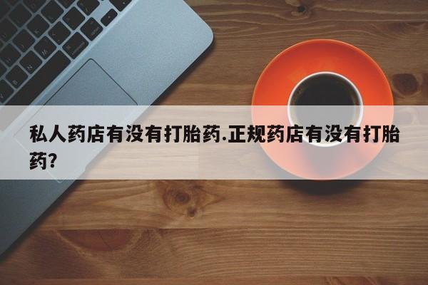正品打胎药专卖微信私人药店有没有打胎药.正规药店有没有打胎药？